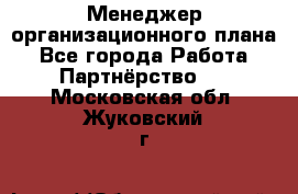 Менеджер организационного плана - Все города Работа » Партнёрство   . Московская обл.,Жуковский г.